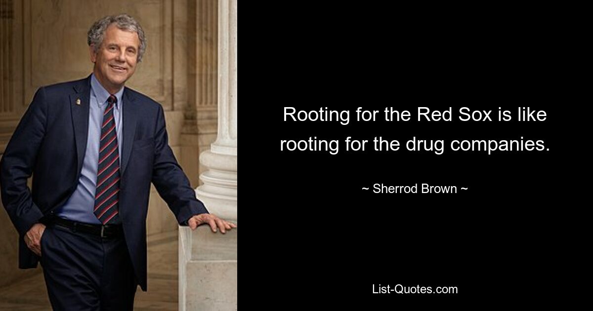 Rooting for the Red Sox is like rooting for the drug companies. — © Sherrod Brown