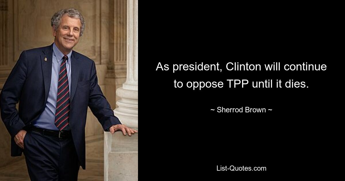 As president, Clinton will continue to oppose TPP until it dies. — © Sherrod Brown