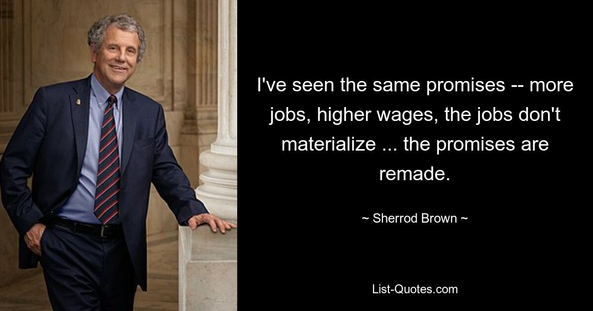 I've seen the same promises -- more jobs, higher wages, the jobs don't materialize ... the promises are remade. — © Sherrod Brown