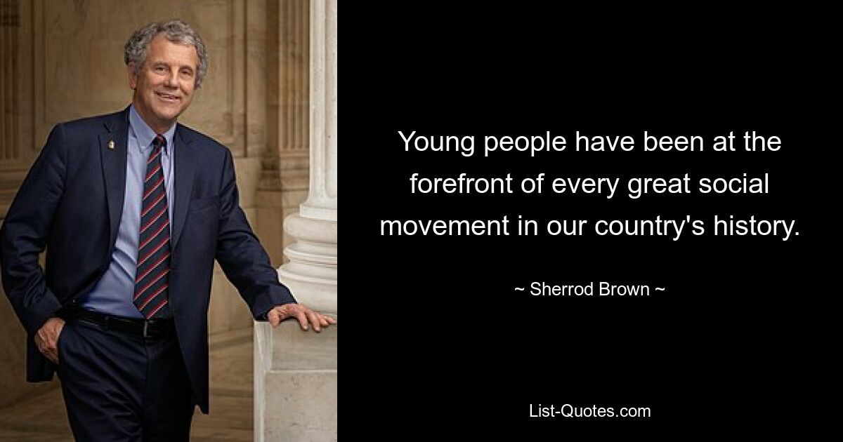 Young people have been at the forefront of every great social movement in our country's history. — © Sherrod Brown