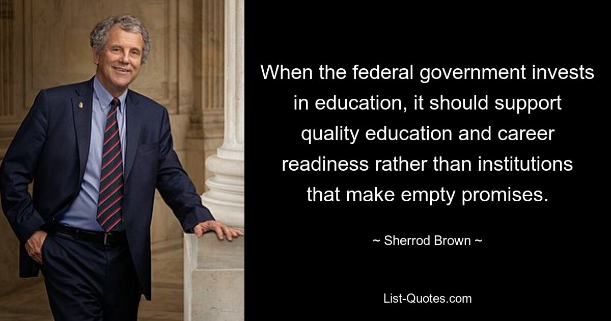 When the federal government invests in education, it should support quality education and career readiness rather than institutions that make empty promises. — © Sherrod Brown