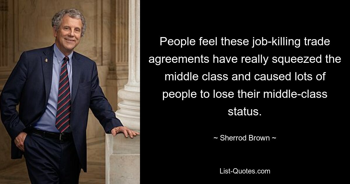 People feel these job-killing trade agreements have really squeezed the middle class and caused lots of people to lose their middle-class status. — © Sherrod Brown