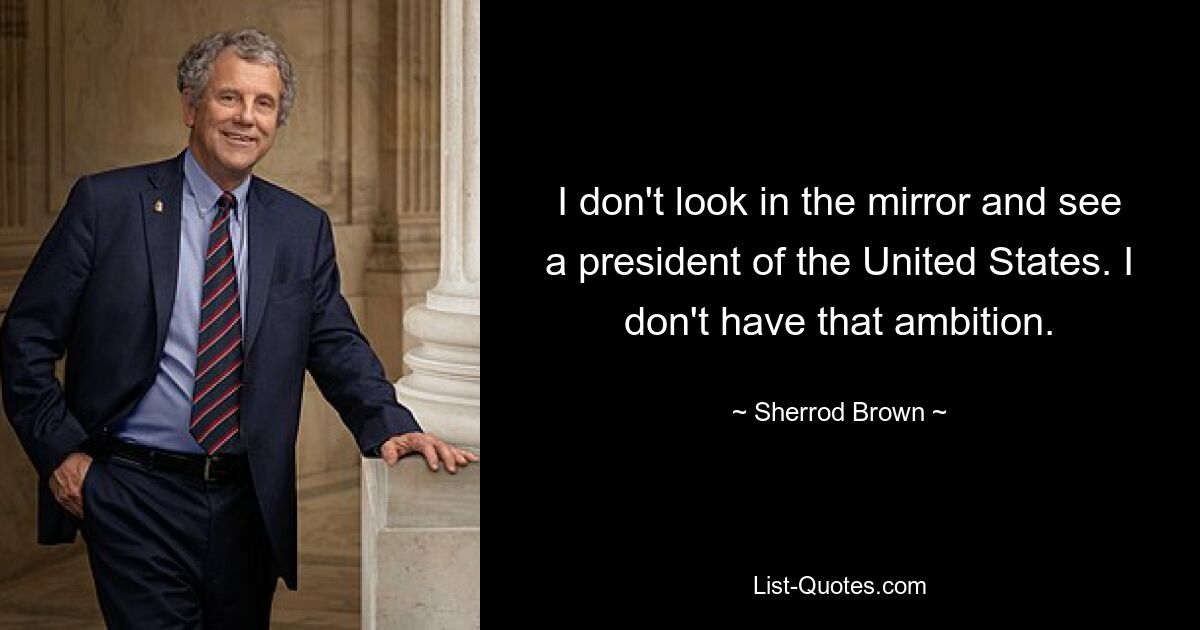 I don't look in the mirror and see a president of the United States. I don't have that ambition. — © Sherrod Brown