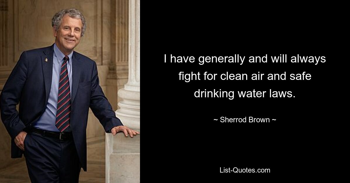 I have generally and will always fight for clean air and safe drinking water laws. — © Sherrod Brown