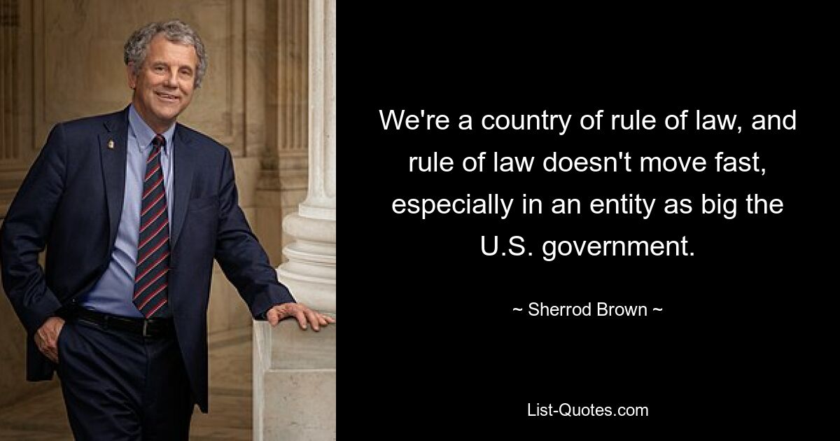 Wir sind ein Land der Rechtsstaatlichkeit, und die Rechtsstaatlichkeit schreitet nicht schnell voran, vor allem nicht in einer so großen Einheit wie der US-Regierung. — © Sherrod Brown