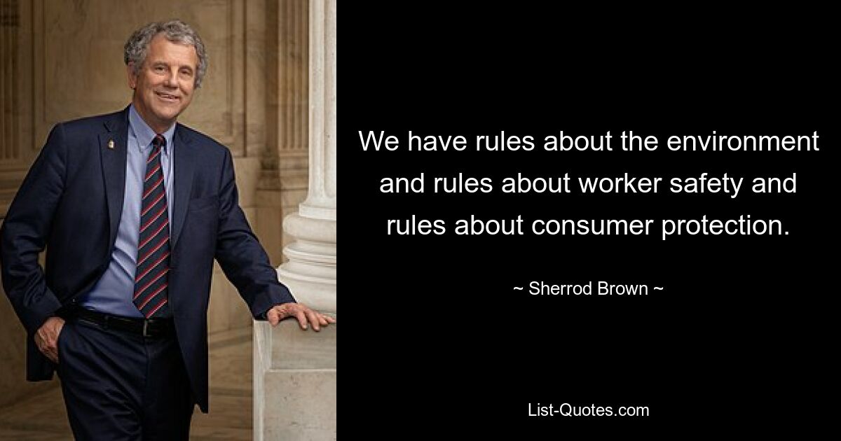 We have rules about the environment and rules about worker safety and rules about consumer protection. — © Sherrod Brown