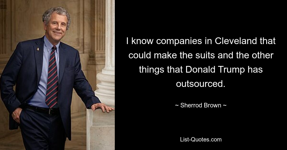 I know companies in Cleveland that could make the suits and the other things that Donald Trump has outsourced. — © Sherrod Brown