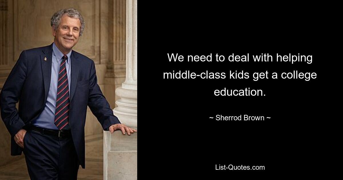 We need to deal with helping middle-class kids get a college education. — © Sherrod Brown