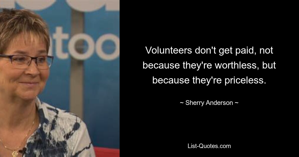 Volunteers don't get paid, not because they're worthless, but because they're priceless. — © Sherry Anderson