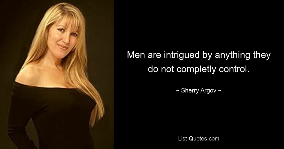 Men are intrigued by anything they do not completly control. — © Sherry Argov