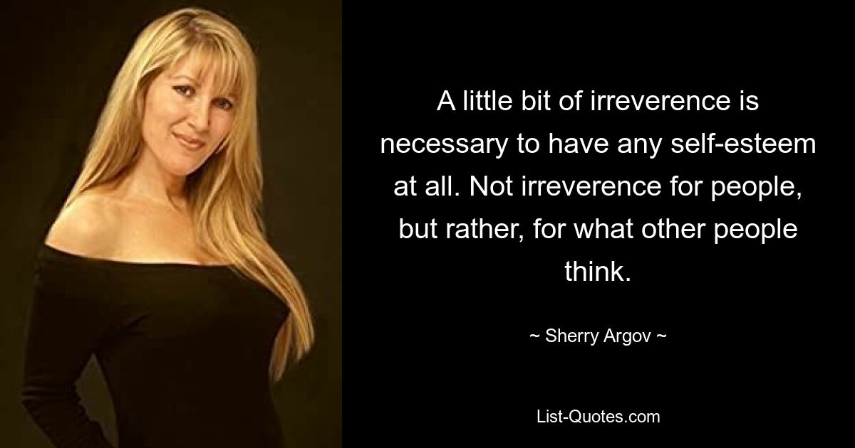 A little bit of irreverence is necessary to have any self-esteem at all. Not irreverence for people, but rather, for what other people think. — © Sherry Argov