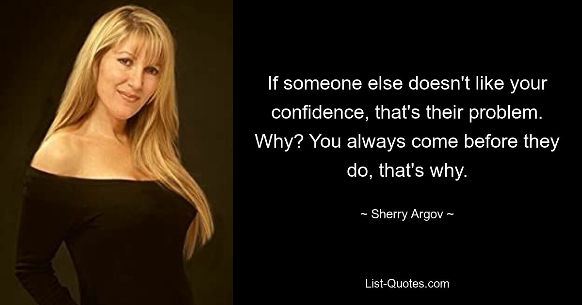 If someone else doesn't like your confidence, that's their problem. Why? You always come before they do, that's why. — © Sherry Argov