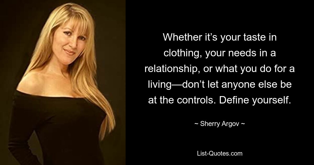 Whether it’s your taste in clothing, your needs in a relationship, or what you do for a living—don’t let anyone else be at the controls. Define yourself. — © Sherry Argov