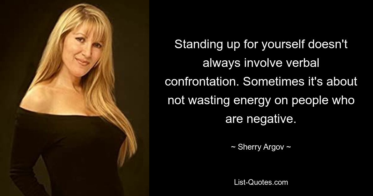 Standing up for yourself doesn't always involve verbal confrontation. Sometimes it's about not wasting energy on people who are negative. — © Sherry Argov