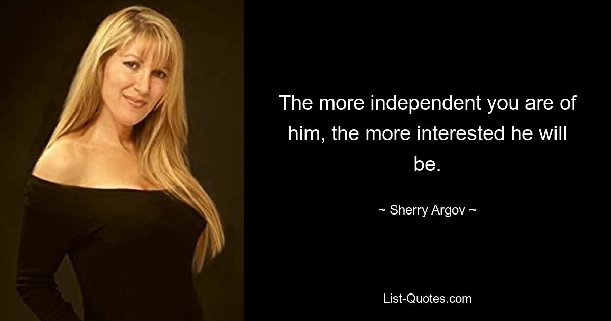 The more independent you are of him, the more interested he will be. — © Sherry Argov