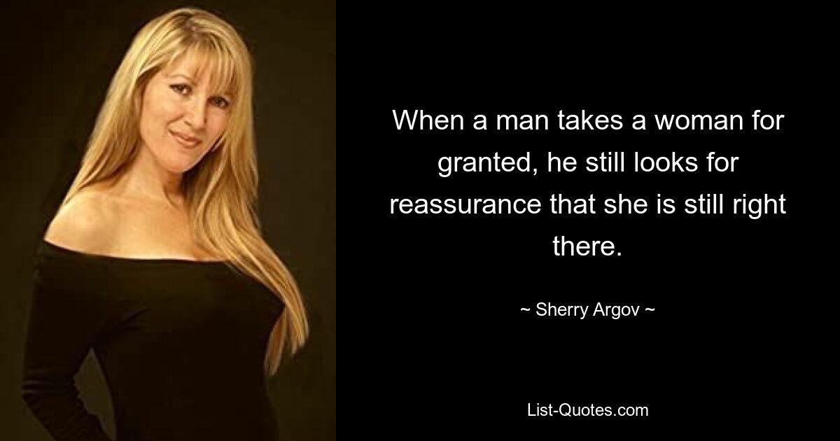 When a man takes a woman for granted, he still looks for reassurance that she is still right there. — © Sherry Argov