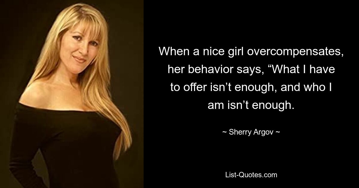 When a nice girl overcompensates, her behavior says, “What I have to offer isn’t enough, and who I am isn’t enough. — © Sherry Argov