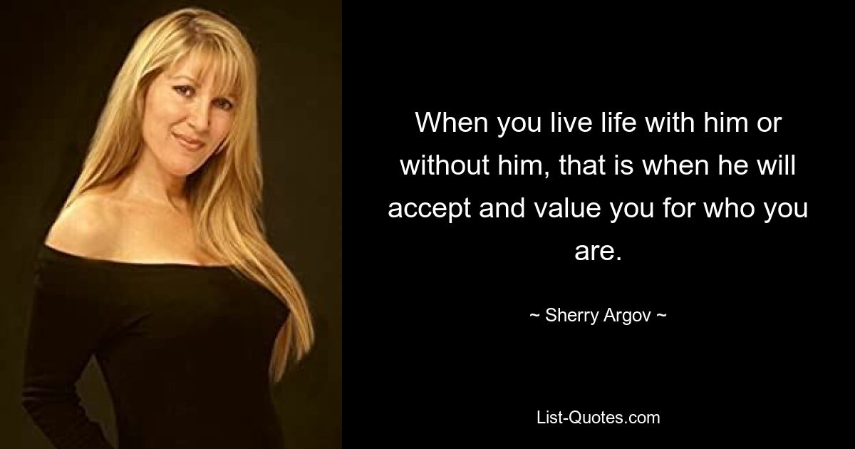 When you live life with him or without him, that is when he will accept and value you for who you are. — © Sherry Argov