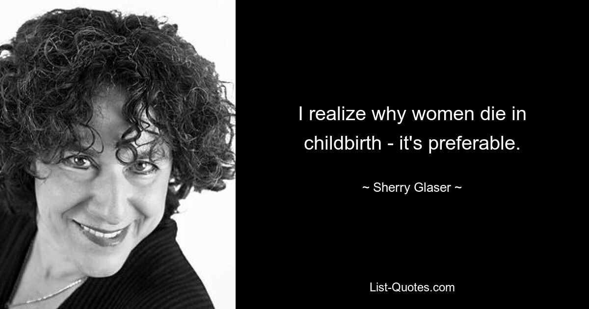 I realize why women die in childbirth - it's preferable. — © Sherry Glaser