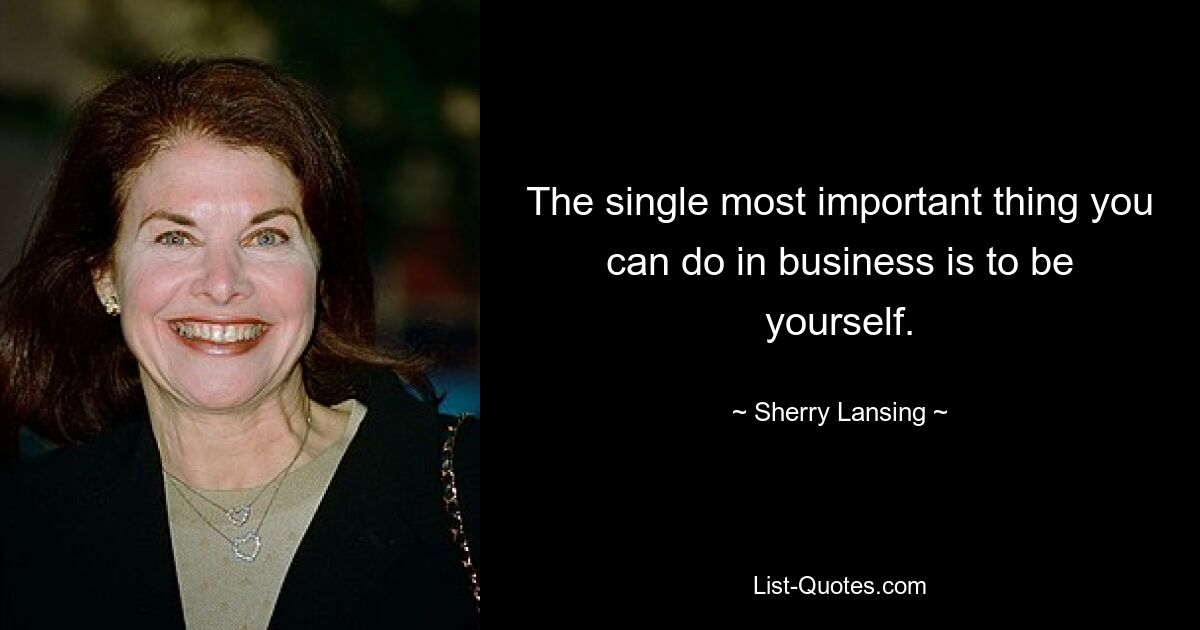 The single most important thing you can do in business is to be yourself. — © Sherry Lansing