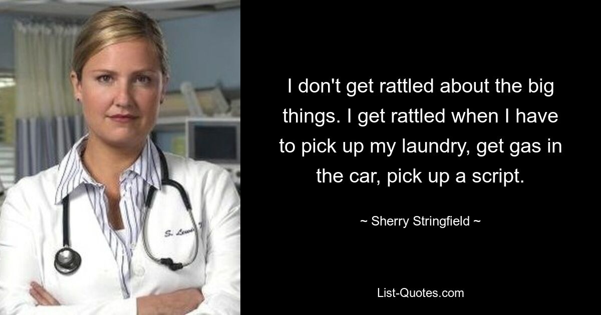 I don't get rattled about the big things. I get rattled when I have to pick up my laundry, get gas in the car, pick up a script. — © Sherry Stringfield