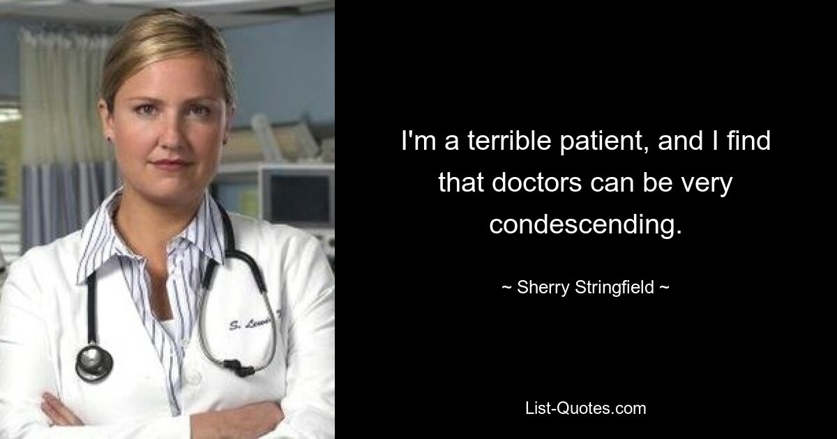 Ich bin ein schrecklicher Patient und ich finde, dass Ärzte sehr herablassend sein können. — © Sherry Stringfield