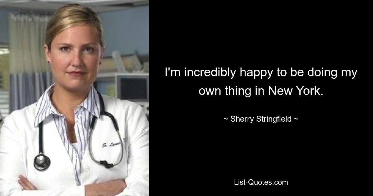 I'm incredibly happy to be doing my own thing in New York. — © Sherry Stringfield