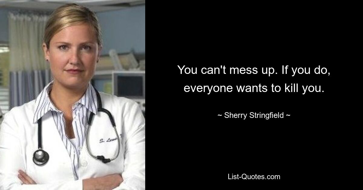 You can't mess up. If you do, everyone wants to kill you. — © Sherry Stringfield