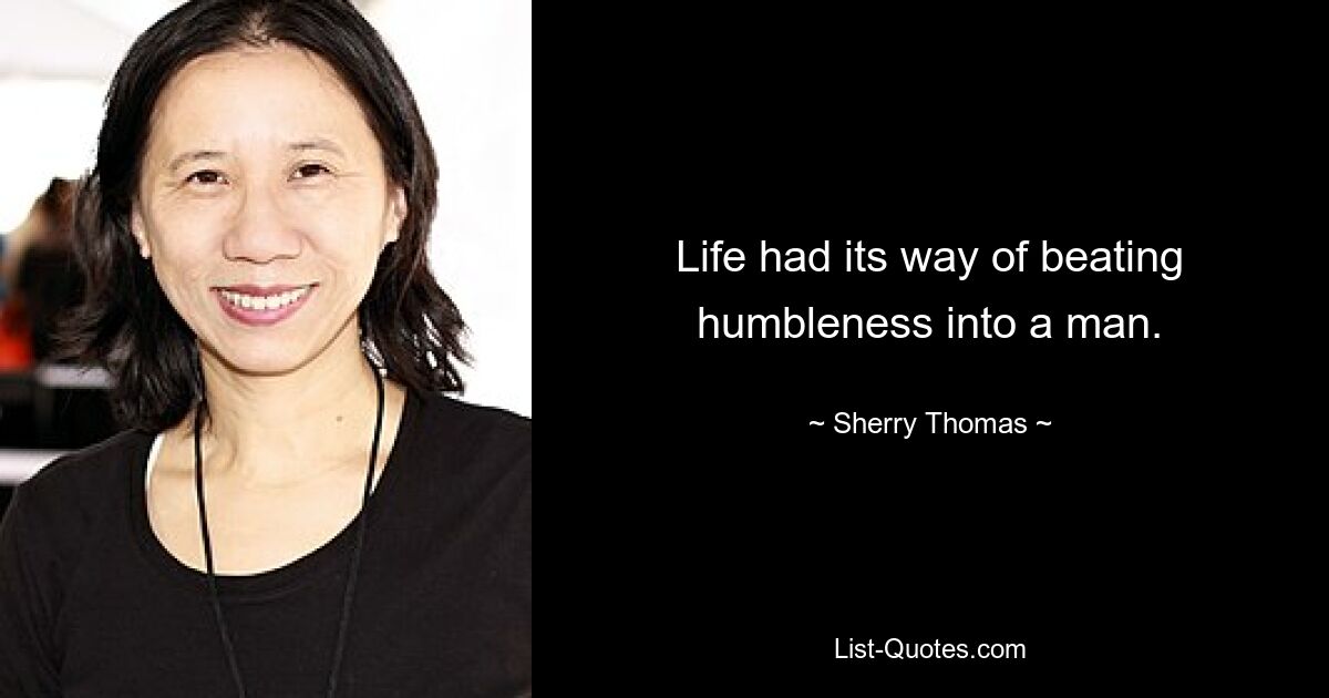 Life had its way of beating humbleness into a man. — © Sherry Thomas