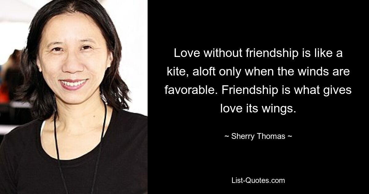 Love without friendship is like a kite, aloft only when the winds are favorable. Friendship is what gives love its wings. — © Sherry Thomas