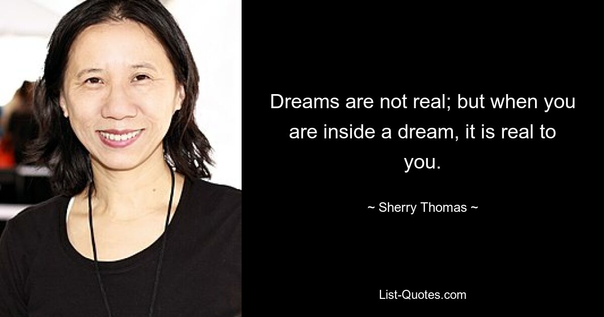 Dreams are not real; but when you are inside a dream, it is real to you. — © Sherry Thomas