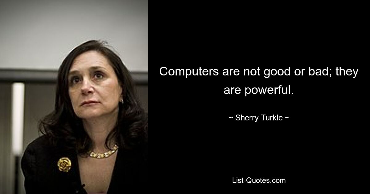 Computers are not good or bad; they are powerful. — © Sherry Turkle