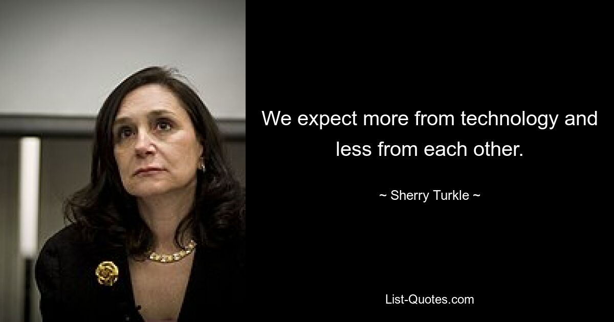 We expect more from technology and less from each other. — © Sherry Turkle