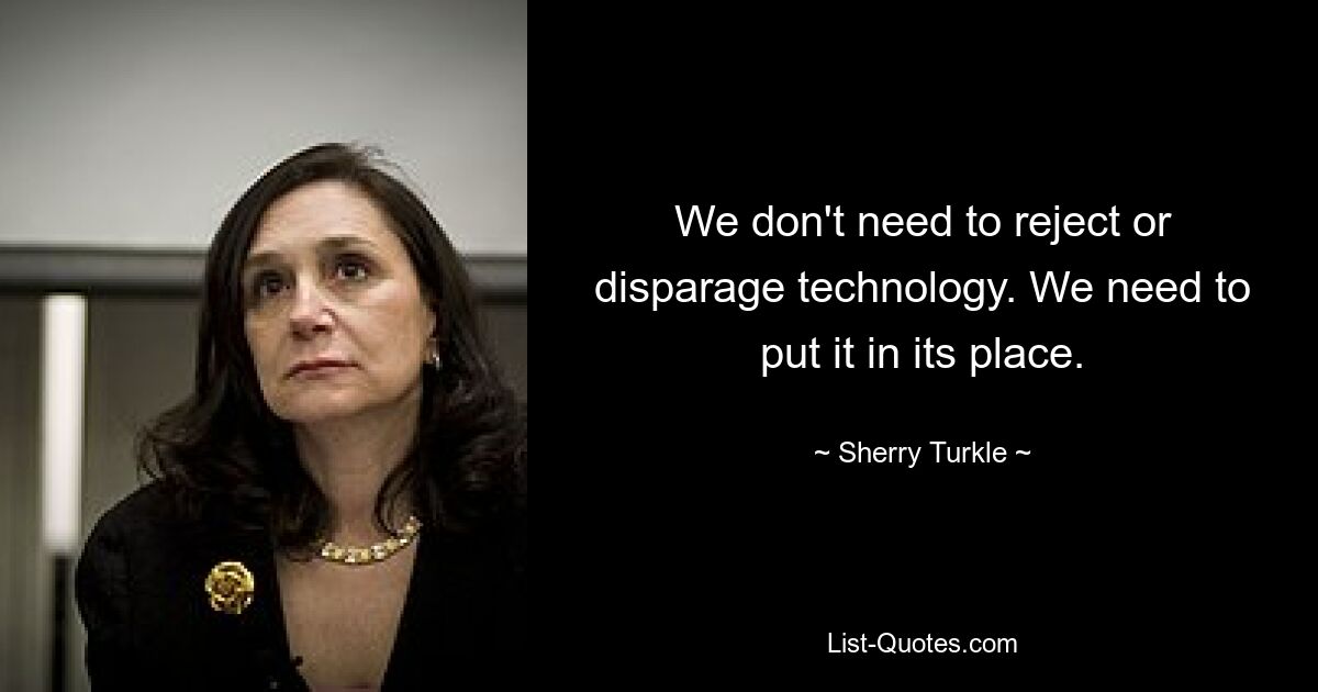 We don't need to reject or disparage technology. We need to put it in its place. — © Sherry Turkle