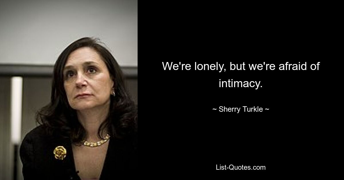 We're lonely, but we're afraid of intimacy. — © Sherry Turkle