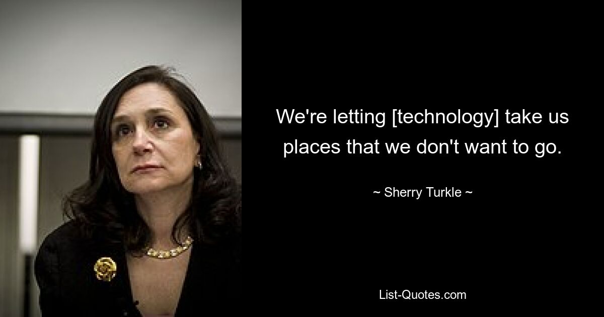 We're letting [technology] take us places that we don't want to go. — © Sherry Turkle