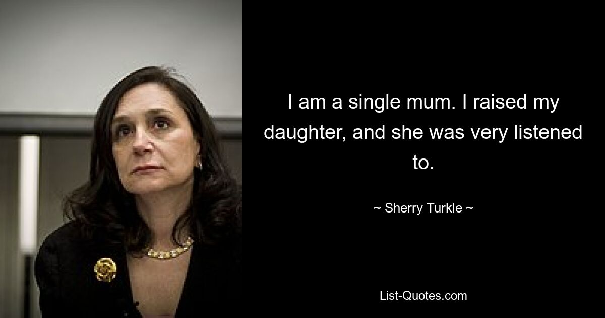 I am a single mum. I raised my daughter, and she was very listened to. — © Sherry Turkle