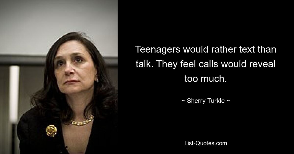 Teenagers would rather text than talk. They feel calls would reveal too much. — © Sherry Turkle