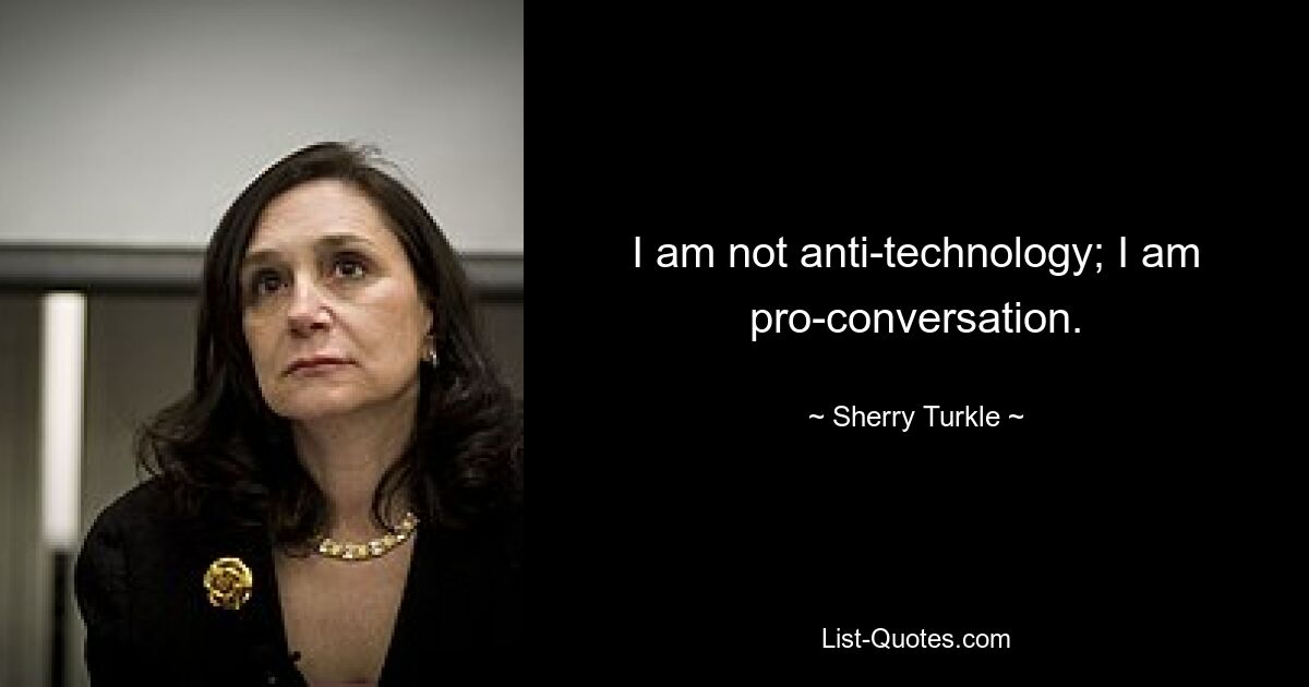 I am not anti-technology; I am pro-conversation. — © Sherry Turkle