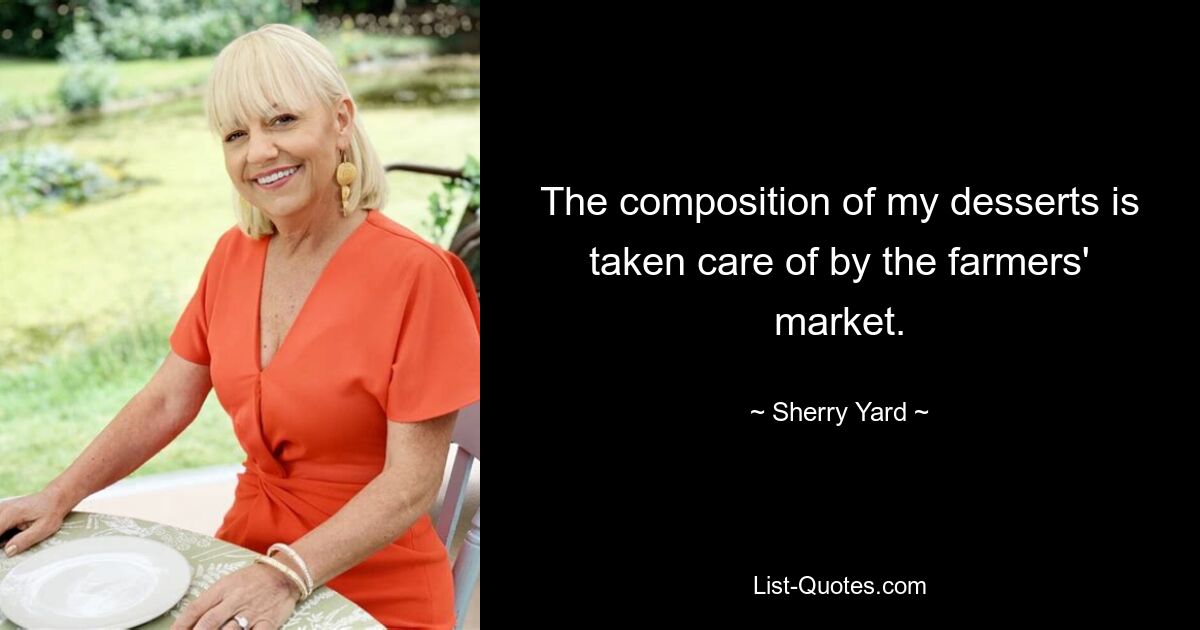 The composition of my desserts is taken care of by the farmers' market. — © Sherry Yard