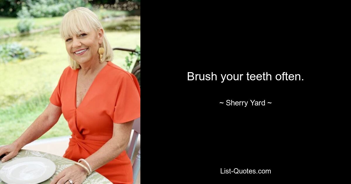 Brush your teeth often. — © Sherry Yard