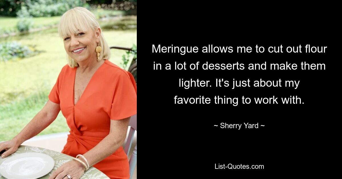 Meringue allows me to cut out flour in a lot of desserts and make them lighter. It's just about my favorite thing to work with. — © Sherry Yard