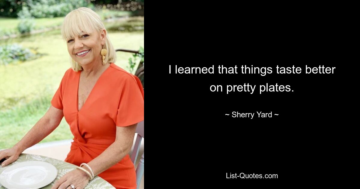 I learned that things taste better on pretty plates. — © Sherry Yard