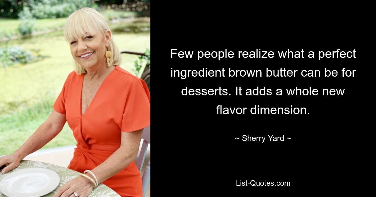 Few people realize what a perfect ingredient brown butter can be for desserts. It adds a whole new flavor dimension. — © Sherry Yard