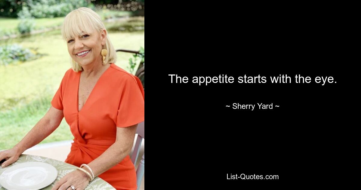 The appetite starts with the eye. — © Sherry Yard