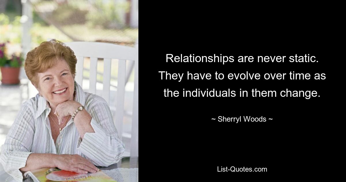 Relationships are never static. They have to evolve over time as the individuals in them change. — © Sherryl Woods