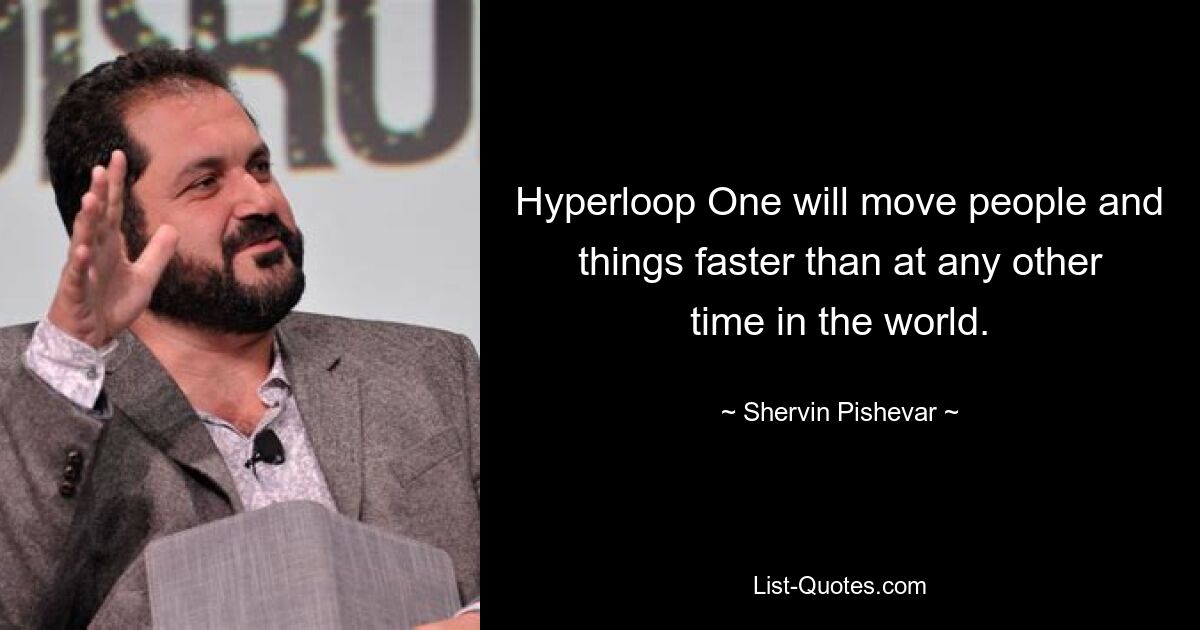 Hyperloop One will move people and things faster than at any other time in the world. — © Shervin Pishevar