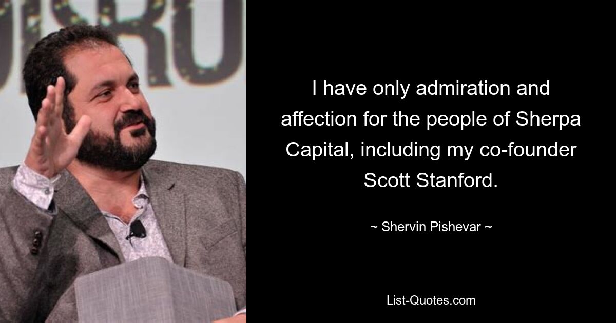 I have only admiration and affection for the people of Sherpa Capital, including my co-founder Scott Stanford. — © Shervin Pishevar