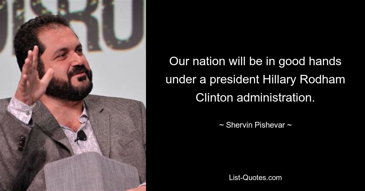 Our nation will be in good hands under a president Hillary Rodham Clinton administration. — © Shervin Pishevar