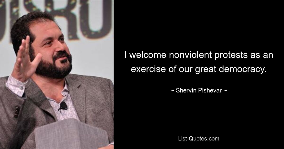 I welcome nonviolent protests as an exercise of our great democracy. — © Shervin Pishevar